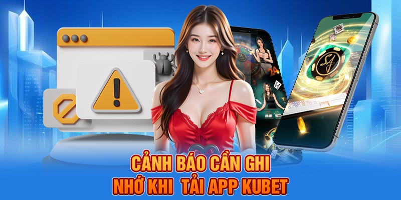 Cảnh báo cần ghi nhớ khi tải app KUBET