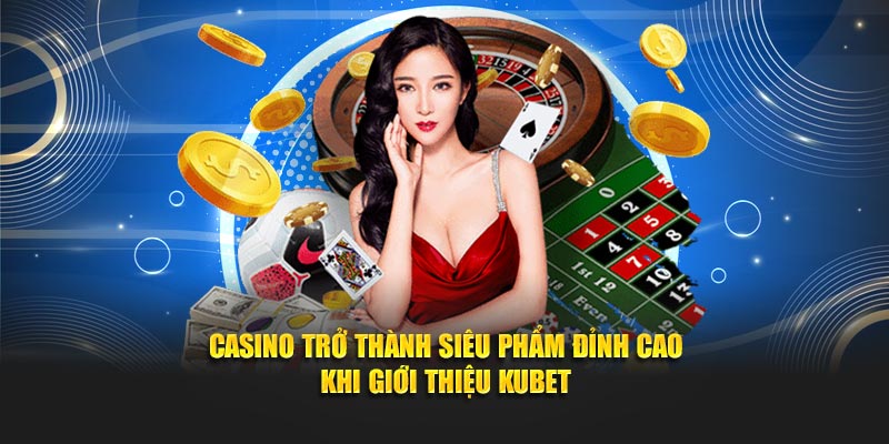 Casino trở thành siêu phẩm đỉnh cao khi giới thiệu KUBET